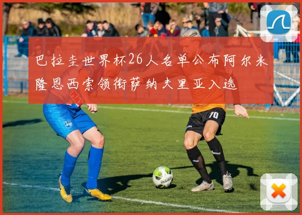 巴拉圭世界杯26人名单公布阿尔米隆恩西索领衔萨纳夫里亚入选