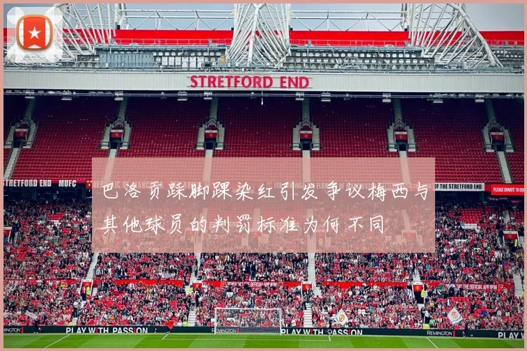 巴洛贡踩脚踝染红引发争议梅西与其他球员的判罚标准为何不同