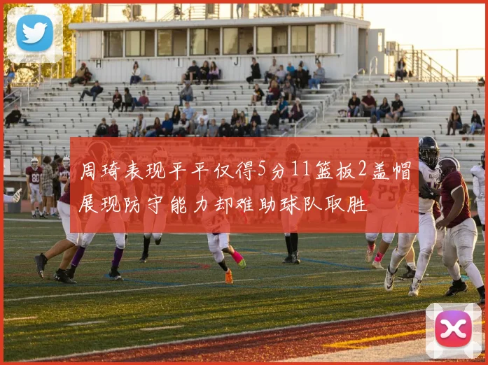 周琦表现平平仅得5分11篮板2盖帽展现防守能力却难助球队取胜