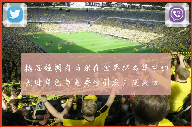 梅洛强调内马尔在世界杯名单中的关键角色与重要性引发广泛关注