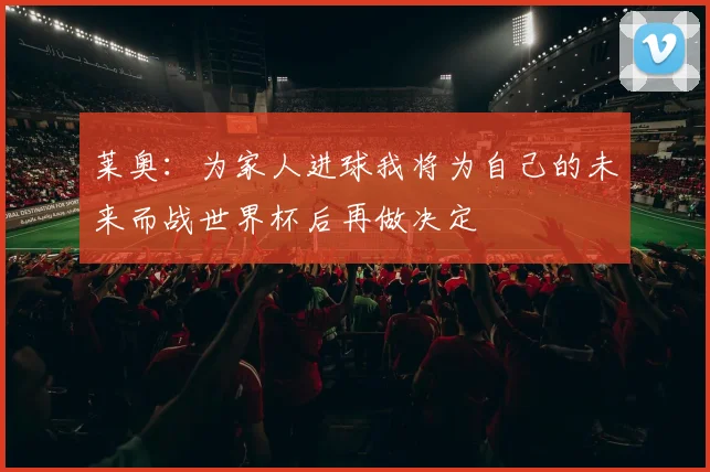 莱奥：为家人进球我将为自己的未来而战世界杯后再做决定