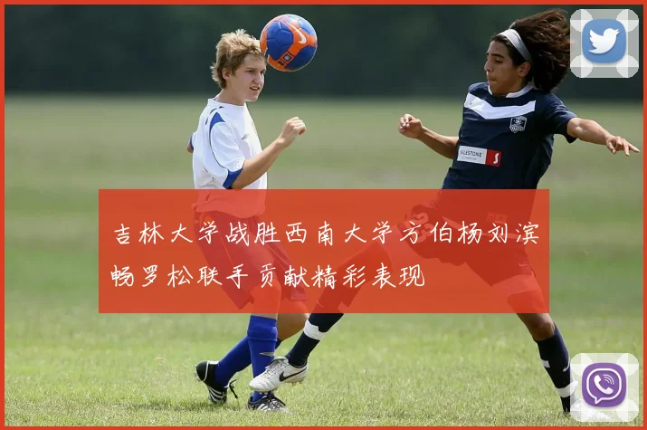 吉林大学战胜西南大学方伯杨刘滨畅罗松联手贡献精彩表现
