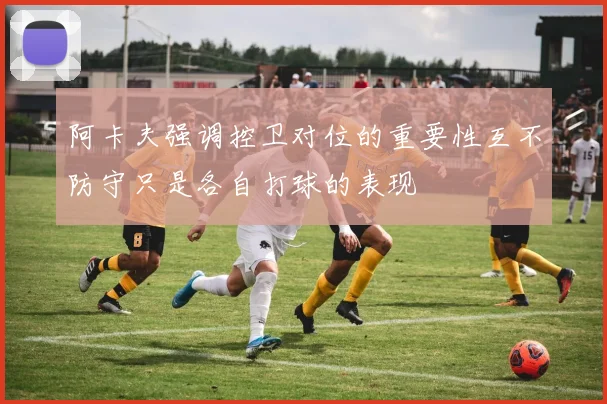 阿卡夫强调控卫对位的重要性互不防守只是各自打球的表现