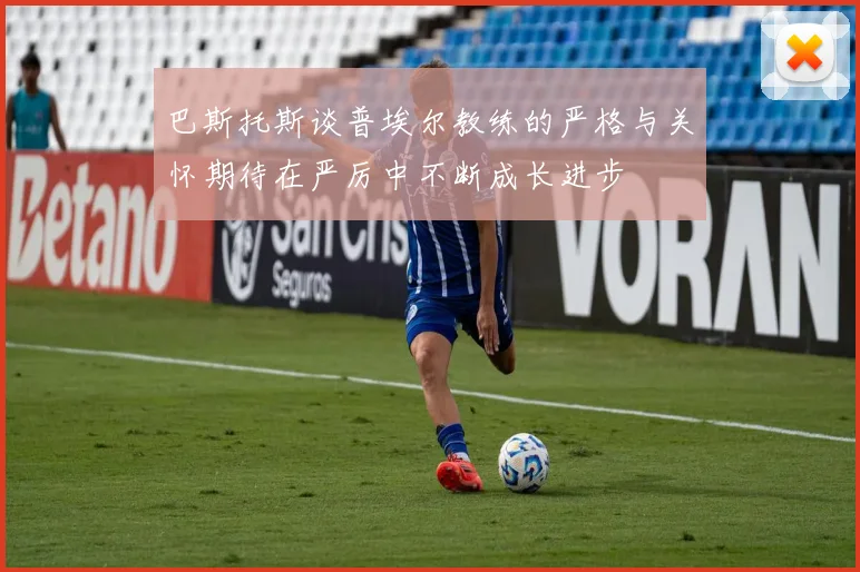 巴斯托斯谈普埃尔教练的严格与关怀期待在严厉中不断成长进步