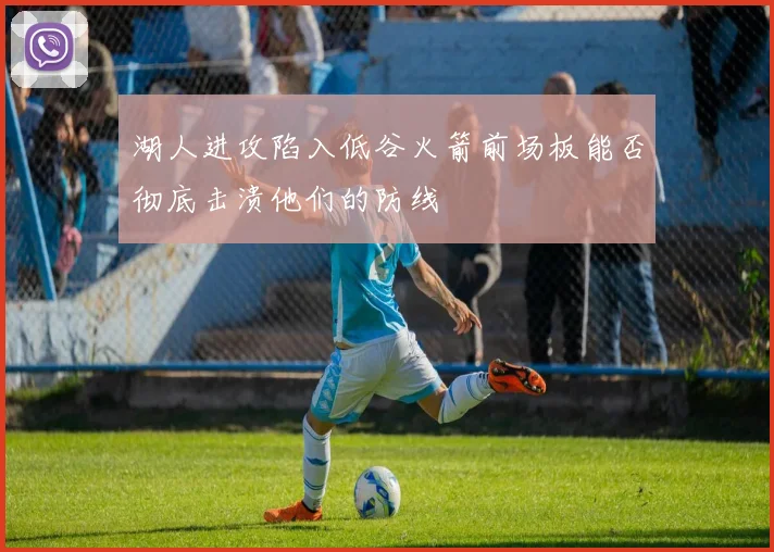 湖人进攻陷入低谷火箭前场板能否彻底击溃他们的防线