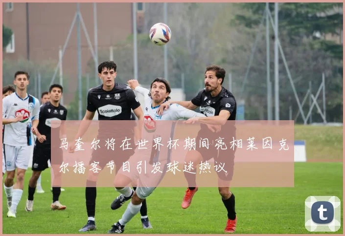 马奎尔将在世界杯期间亮相莱因克尔播客节目引发球迷热议