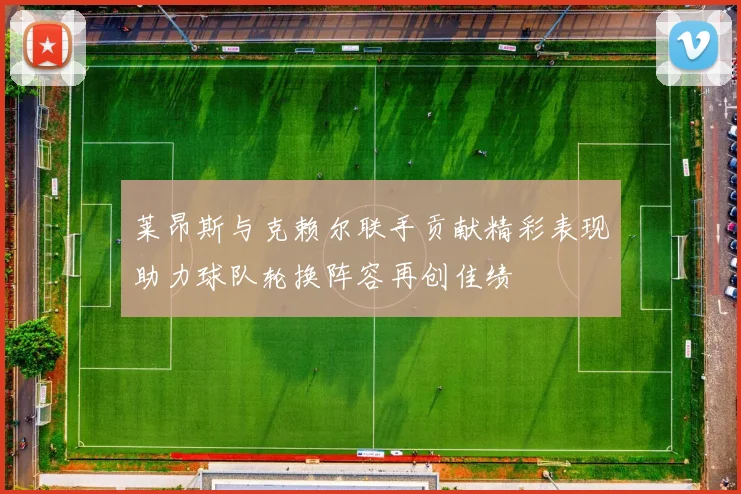 莱昂斯与克赖尔联手贡献精彩表现助力球队轮换阵容再创佳绩