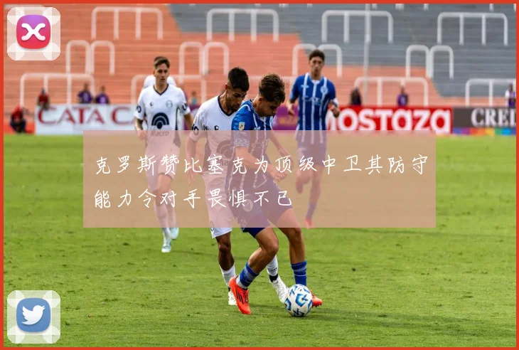 克罗斯赞比塞克为顶级中卫其防守能力令对手畏惧不已