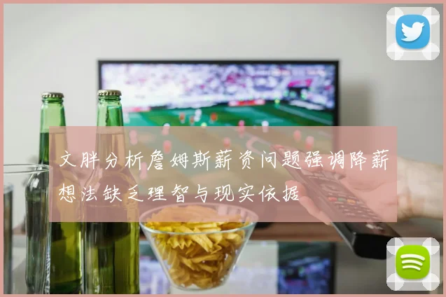文胖分析詹姆斯薪资问题强调降薪想法缺乏理智与现实依据