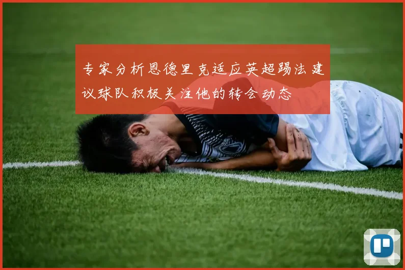 专家分析恩德里克适应英超踢法建议球队积极关注他的转会动态