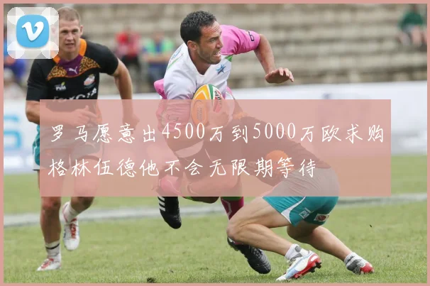 罗马愿意出4500万到5000万欧求购格林伍德他不会无限期等待