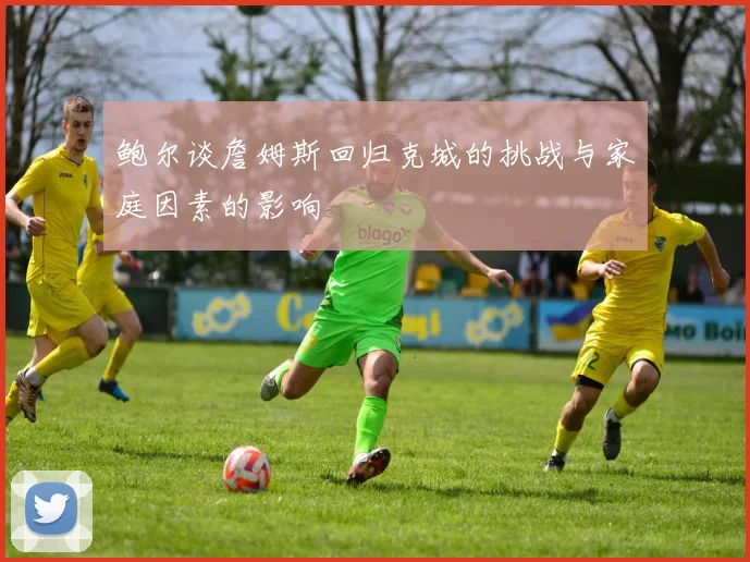 鲍尔谈詹姆斯回归克城的挑战与家庭因素的影响