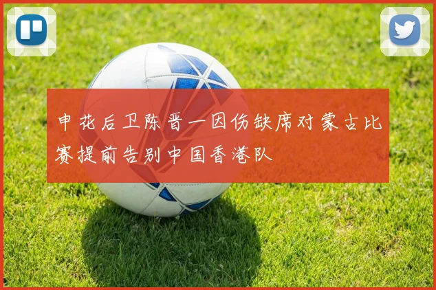 申花后卫陈晋一因伤缺席对蒙古比赛提前告别中国香港队