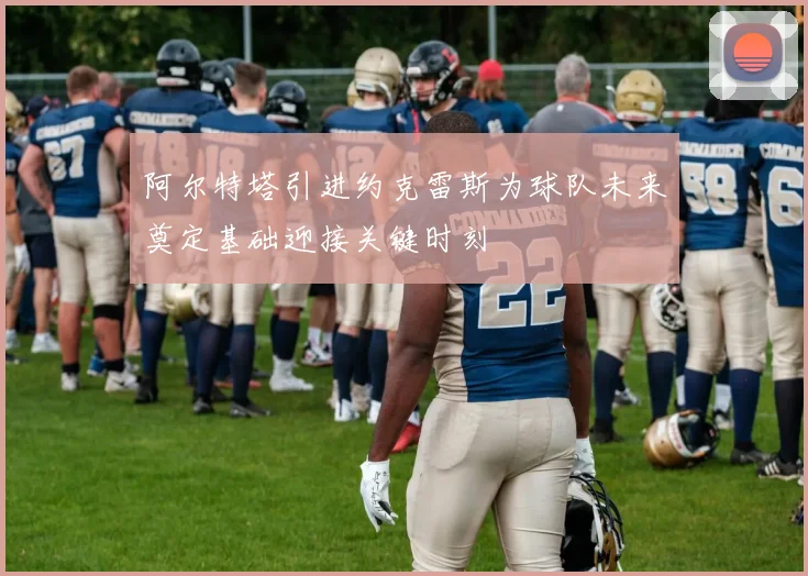 阿尔特塔引进约克雷斯为球队未来奠定基础迎接关键时刻