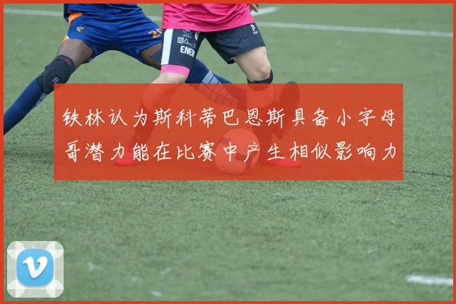 铁林认为斯科蒂巴恩斯具备小字母哥潜力能在比赛中产生相似影响力
