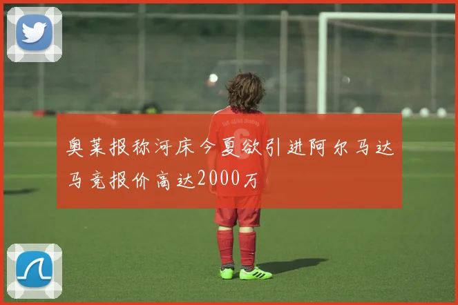 奥莱报称河床今夏欲引进阿尔马达马竞报价高达2000万