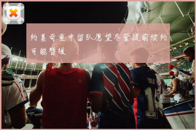 约基奇重申留队愿望尽管提前续约可能暂缓