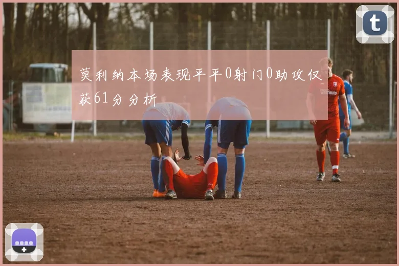 莫利纳本场表现平平0射门0助攻仅获61分分析