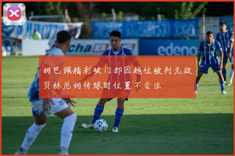 姆巴佩精彩破门却因越位被判无效贝林厄姆传球时位置不合法