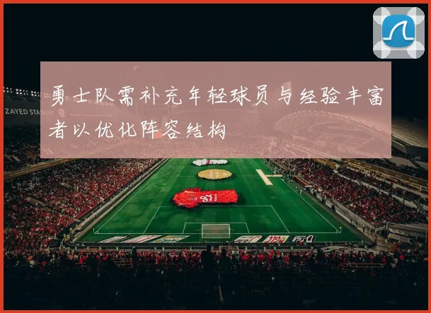 勇士队需补充年轻球员与经验丰富者以优化阵容结构