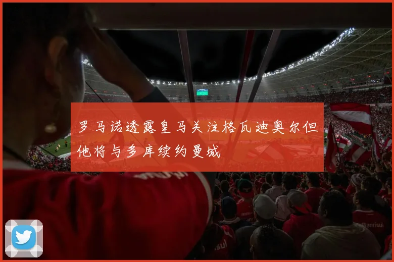 罗马诺透露皇马关注格瓦迪奥尔但他将与多库续约曼城