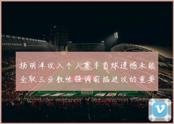 杨明洋攻入个人赛季首球遗憾未能全取三分教练强调前插进攻的重要性