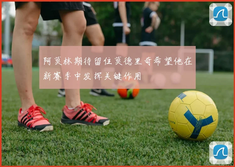 阿莫林期待留住莫德里奇希望他在新赛季中发挥关键作用