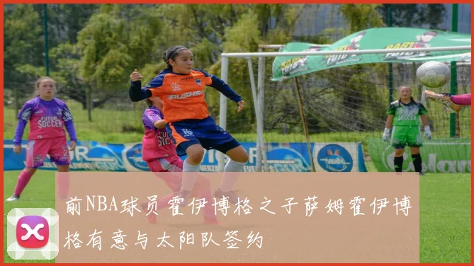 前NBA球员霍伊博格之子萨姆霍伊博格有意与太阳队签约