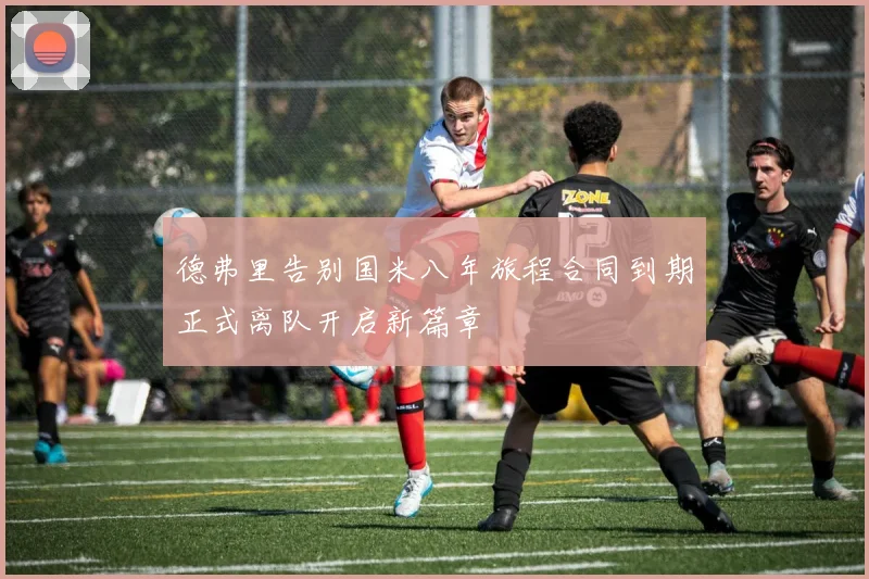 德弗里告别国米八年旅程合同到期正式离队开启新篇章