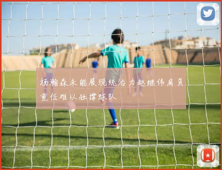 杨瀚森未能展现统治力赵继伟肩负重任难以独撑球队