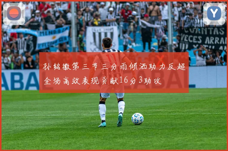 孙铭徽第三节三分雨倾洒助力反超全场高效表现贡献16分3助攻
