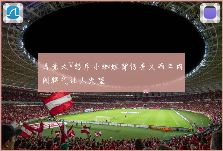 马竞大V怒斥小蜘蛛背信弃义两年内闹脾气让人失望