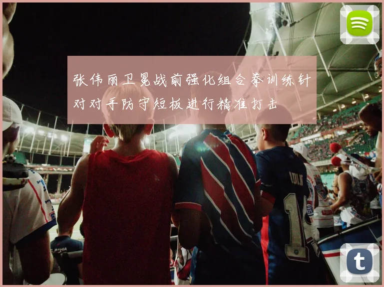 张伟丽卫冕战前强化组合拳训练针对对手防守短板进行精准打击
