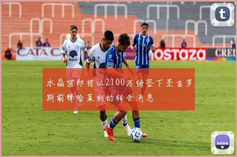 水晶宫即将以2100万镑签下圣吉罗斯前锋哈莱利的转会消息