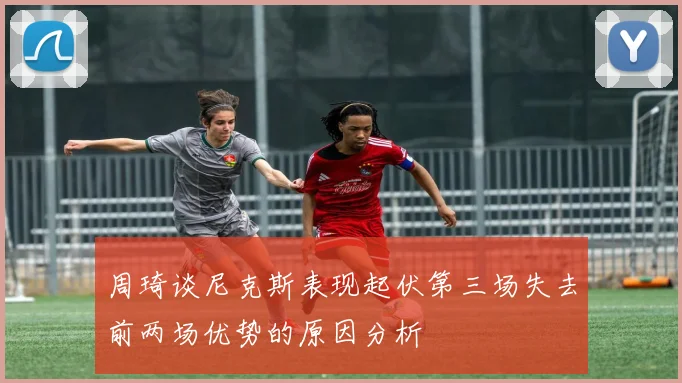 周琦谈尼克斯表现起伏第三场失去前两场优势的原因分析