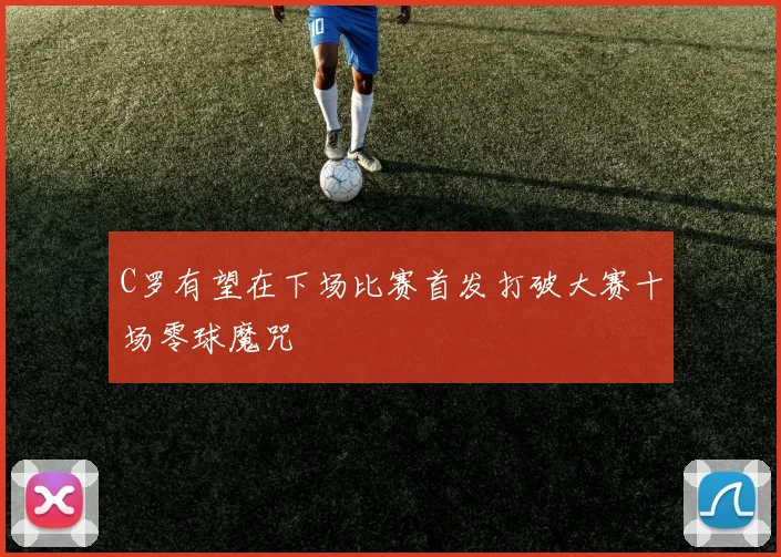 C罗有望在下场比赛首发打破大赛十场零球魔咒