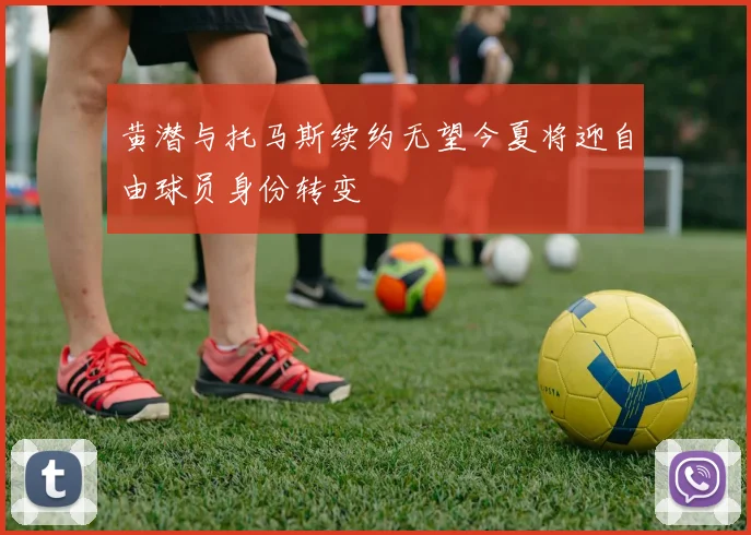 黄潜与托马斯续约无望今夏将迎自由球员身份转变